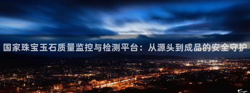 开丰娱乐平台地址查询：国家珠宝玉石质量监控与检测平台：从源头到成品的安全守护