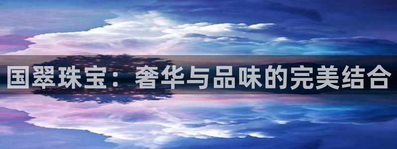 开丰娱乐后7O667：国翠珠宝：奢华与品味的完美结合