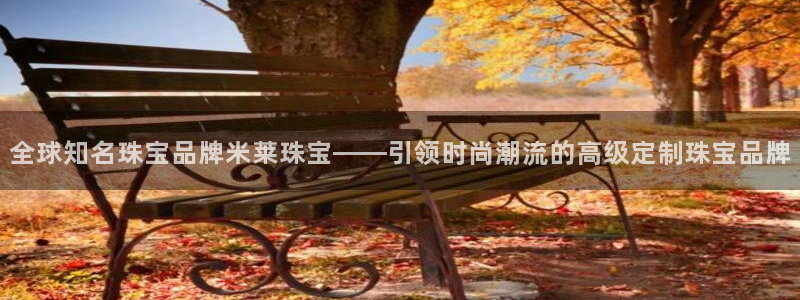 开丰娱乐登录网址：全球知名珠宝品牌米莱珠宝——引领时尚潮流的高级定制珠宝品牌