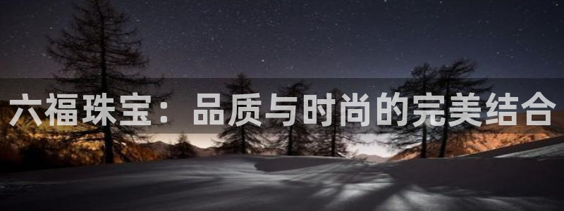 开丰娱乐官网电话：六福珠宝：品质与时尚的完美结合