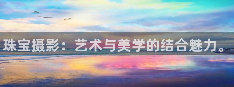 开丰娱乐巾67五壹叁八：珠宝摄影：艺术与美学的结合魅力。