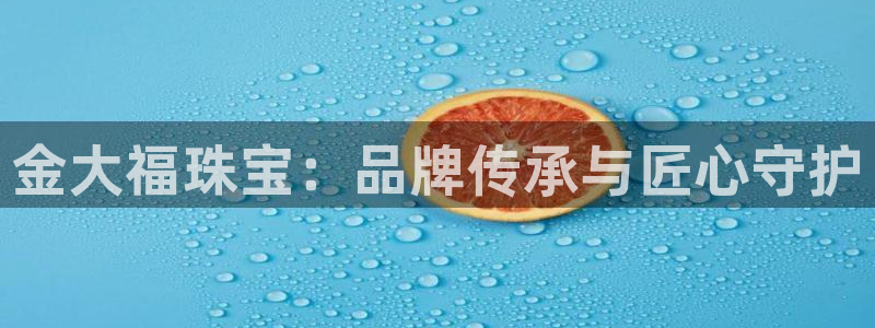 开丰娱乐登入地址在哪：金大福珠宝：品牌传承与匠心守护