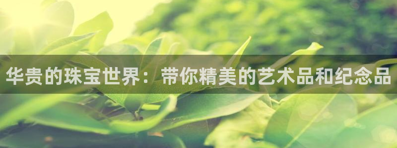 开丰娱乐官方app：华贵的珠宝世界：带你精美的艺术品和纪念品