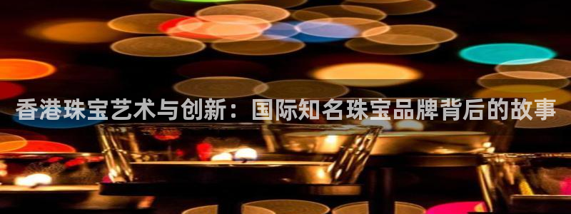 开丰娱乐乙833_43：香港珠宝艺术与创新：国际知名珠宝品牌背后的故事