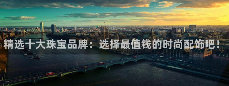 开丰娱乐主管家去判官333OO：精选十大珠宝品牌：选择最值钱的时尚配饰吧！