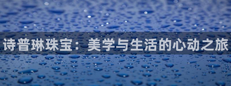 开丰娱乐网站官网入口：诗普琳珠宝：美学与生活的心动之旅
