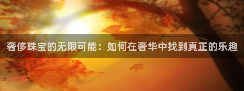 开丰娱乐前：奢侈珠宝的无限可能：如何在奢华中找到真正的乐趣