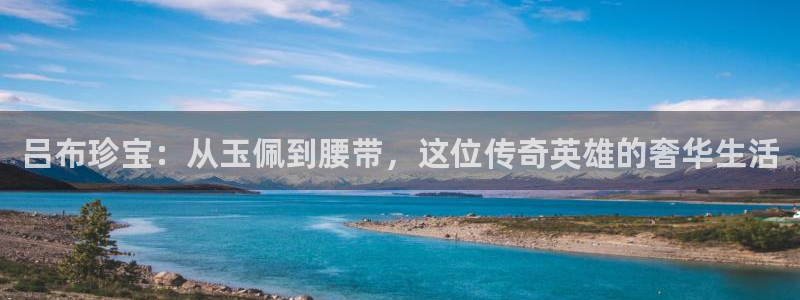 开丰娱乐平台提现失败：吕布珍宝：从玉佩到腰带，这位传奇英雄的奢华生活