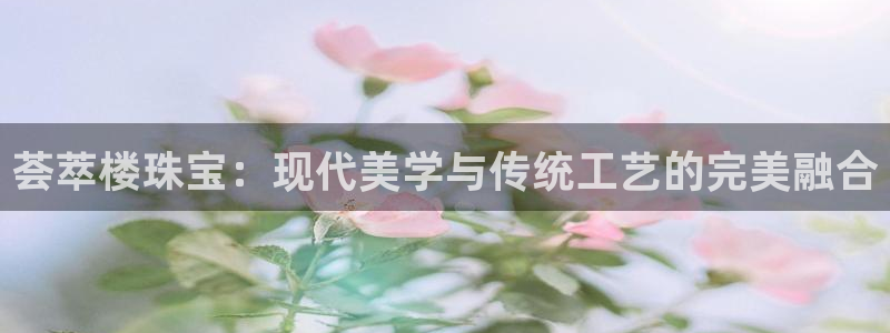 开丰娱乐万六七五一38：荟萃楼珠宝：现代美学与传统工艺的完美融合