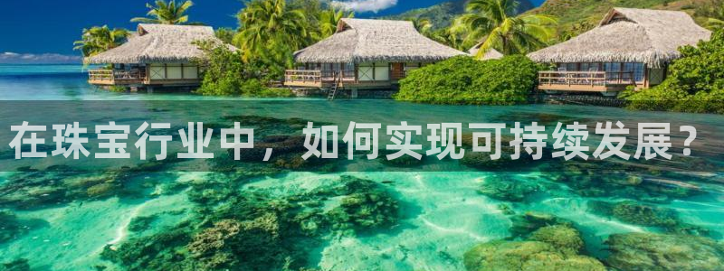 开丰娱乐官网首页：在珠宝行业中，如何实现可持续发展？