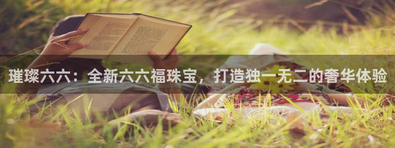 开丰娱乐注册登录不了：璀璨六六：全新六六福珠宝，打造独一无二的奢华体验