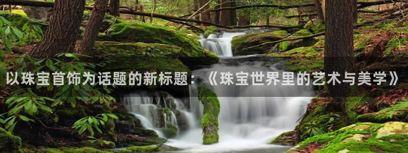 开丰娱乐登入地址：以珠宝首饰为话题的新标题：《珠宝世界里的艺术与美学》