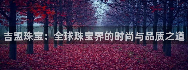 开丰娱乐体育平台：吉盟珠宝：全球珠宝界的时尚与品质之道