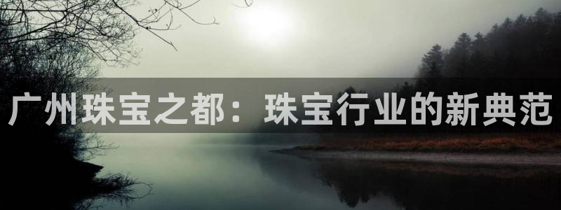 开丰娱乐官网登录网址：广州珠宝之都：珠宝行业的新典范