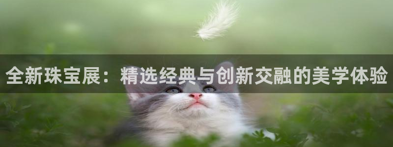 开丰娱乐网站官网下载：全新珠宝展：精选经典与创新交融的美学体验