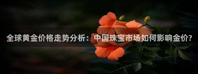 开丰娱乐登录注册：全球黄金价格走势分析：中国珠宝市场如何影响金价?