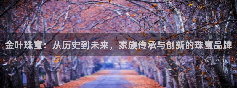 开丰娱乐巾67五壹叁八：金叶珠宝：从历史到未来，家族传承与创新的珠宝品牌