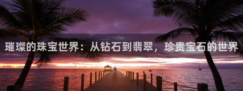 开丰娱乐平台官网登录：璀璨的珠宝世界：从钻石到翡翠，珍贵宝石的世界