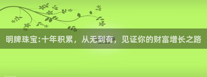 开丰娱乐咋7O777：明牌珠宝:十年积累，从无到有，见证你的财富增长之路