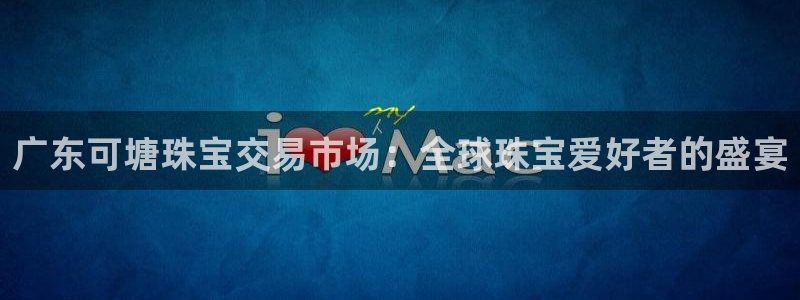 开丰娱乐平台登录：广东可塘珠宝交易市场：全球珠宝爱好者的盛宴