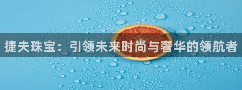 开丰娱乐下载安装：捷夫珠宝：引领未来时尚与奢华的领航者