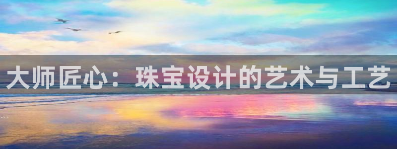 开丰娱乐最新活动：大师匠心：珠宝设计的艺术与工艺