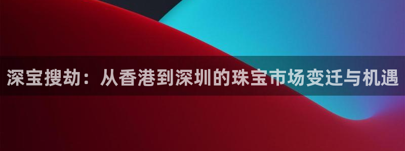 圩丰刚开的娱乐场所：深宝搜劫：从香港到深圳的珠宝市场变迁与机遇