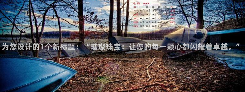 开丰娱乐平台注册时间：为您设计的1个新标题：“璀璨珠宝：让您的每一颗心都闪耀着卓