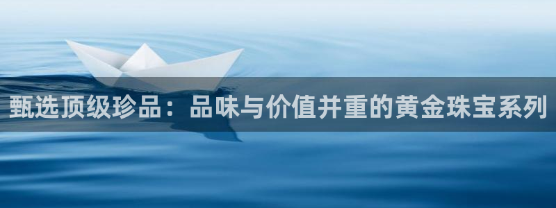 开丰娱乐官网电话：甄选顶级珍品：品味与价值并重的黄金珠宝系列