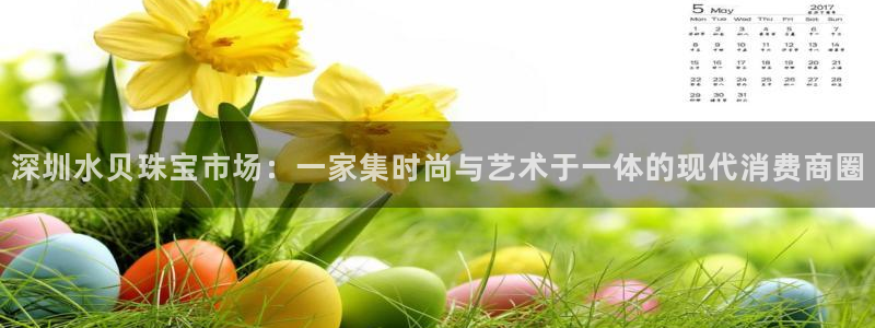 开丰娱乐官网最新消息：深圳水贝珠宝市场：一家集时尚与艺术于一体的现代消费商圈