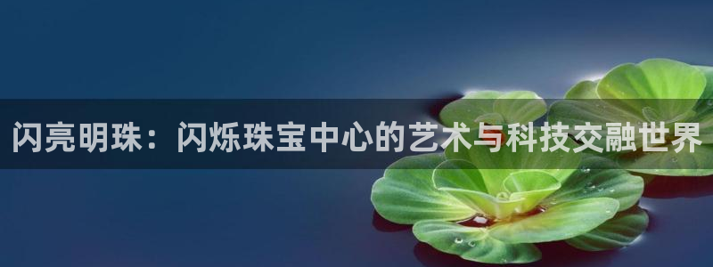 开丰娱乐万六七五一38：闪亮明珠：闪烁珠宝中心的艺术与科技交融世界