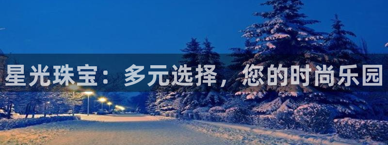 开丰娱乐平台登录网址：星光珠宝：多元选择，您的时尚乐园