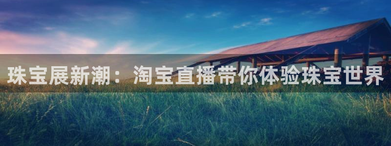开丰娱乐万六七五一38：珠宝展新潮：淘宝直播带你体验珠宝世界