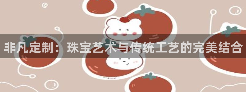 开丰娱乐登陆地址：非凡定制：珠宝艺术与传统工艺的完美结合