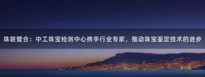 开丰娱乐登录注册：珠联璧合：中工珠宝检测中心携手行业专家，推动珠宝鉴定技术的进步