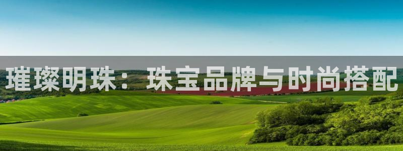 开丰娱乐网站官网：璀璨明珠：珠宝品牌与时尚搭配