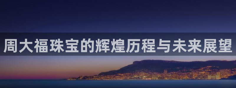 开丰娱乐官网平台下载：周大福珠宝的辉煌历程与未来展望