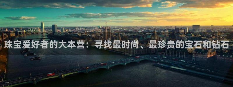 开丰娱乐注册登录：珠宝爱好者的大本营：寻找最时尚、最珍贵的宝石和钻石