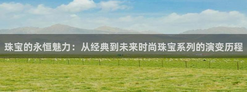 开丰娱乐左7O667：珠宝的永恒魅力：从经典到未来时尚珠宝系列的演变历程