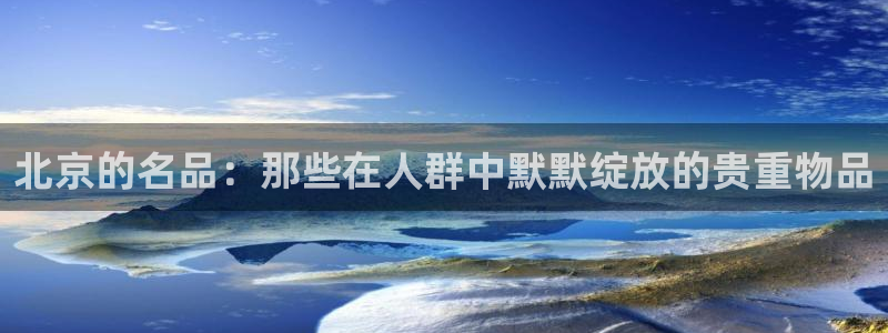 开丰娱乐前：北京的名品：那些在人群中默默绽放的贵重物品