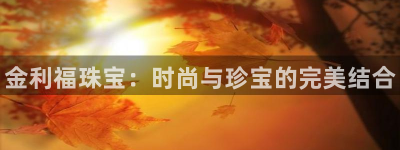 开丰娱乐违法吗：金利福珠宝：时尚与珍宝的完美结合