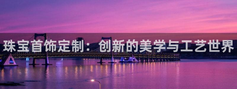 开丰娱乐登入：珠宝首饰定制：创新的美学与工艺世界