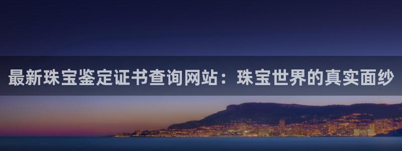 开丰娱乐地址：最新珠宝鉴定证书查询网站：珠宝世界的真实面纱