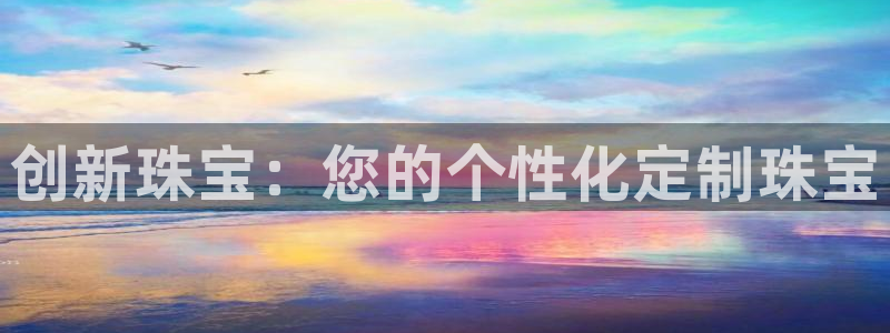 开丰娱乐手机app：创新珠宝：您的个性化定制珠宝