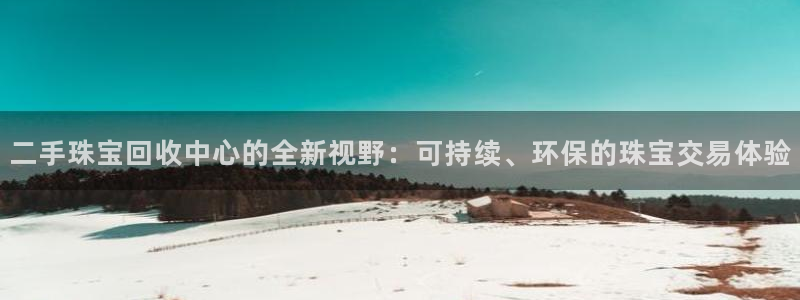 开丰娱乐登入地址在哪查：二手珠宝回收中心的全新视野：可持续、环保的珠宝交易体验