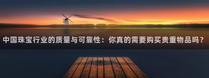 开丰娱乐登录地址入口：中国珠宝行业的质量与可靠性：你真的需要购买贵重物品吗？