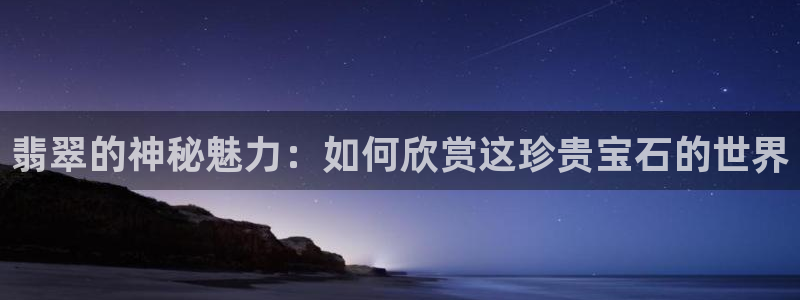 开丰娱乐手机app：翡翠的神秘魅力：如何欣赏这珍贵宝石的世界
