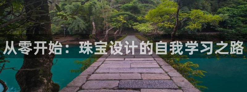 开丰娱乐平台官网网址：从零开始：珠宝设计的自我学习之路