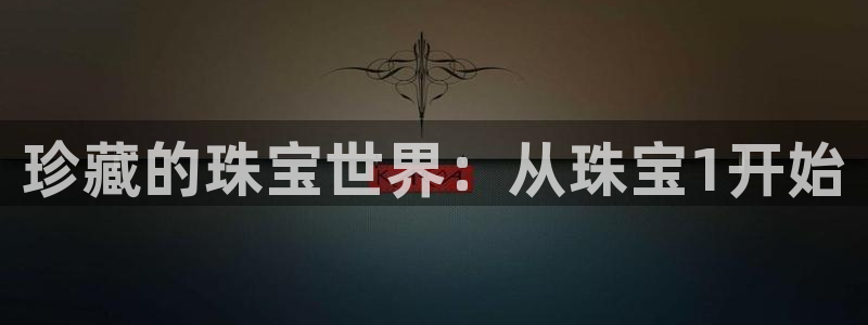 开丰娱乐登入地址在哪里：珍藏的珠宝世界：从珠宝1开始