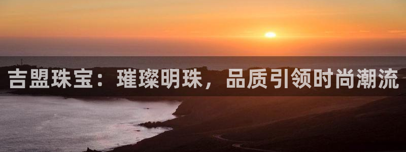 开丰娱乐下载安装：吉盟珠宝：璀璨明珠，品质引领时尚潮流
